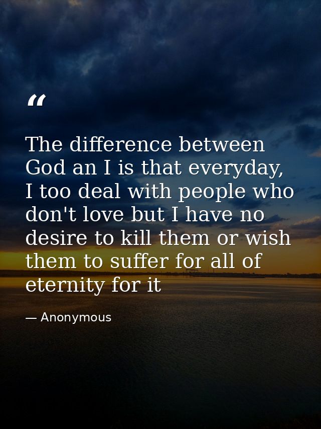 The difference between God an I is that everyday, I too deal with people who don't love but I have no desire to kill the — Anonymous