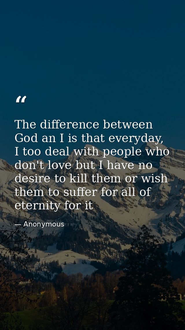 The difference between God an I is that everyday, I too deal with people who don't love but I have no desire to kill the — Anonymous
