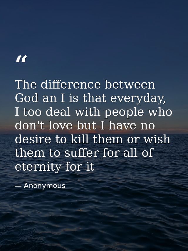 The difference between God an I is that everyday, I too deal with people who don't love but I have no desire to kill the — Anonymous