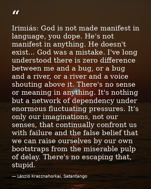 Irimiás: God is not made manifest in language, you dope. He's not manifest in anything. He doesn't exist... God was a mi — László Krasznahorkai, Satantango