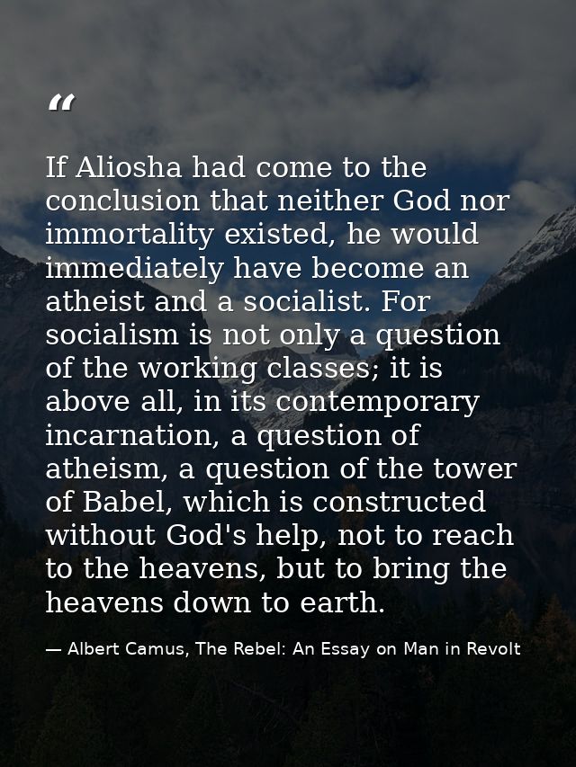 If Aliosha had come to the conclusion that neither God nor immortality existed, he would immediately have become an athe — Albert Camus, The Rebel: An Essay on Man in Revolt