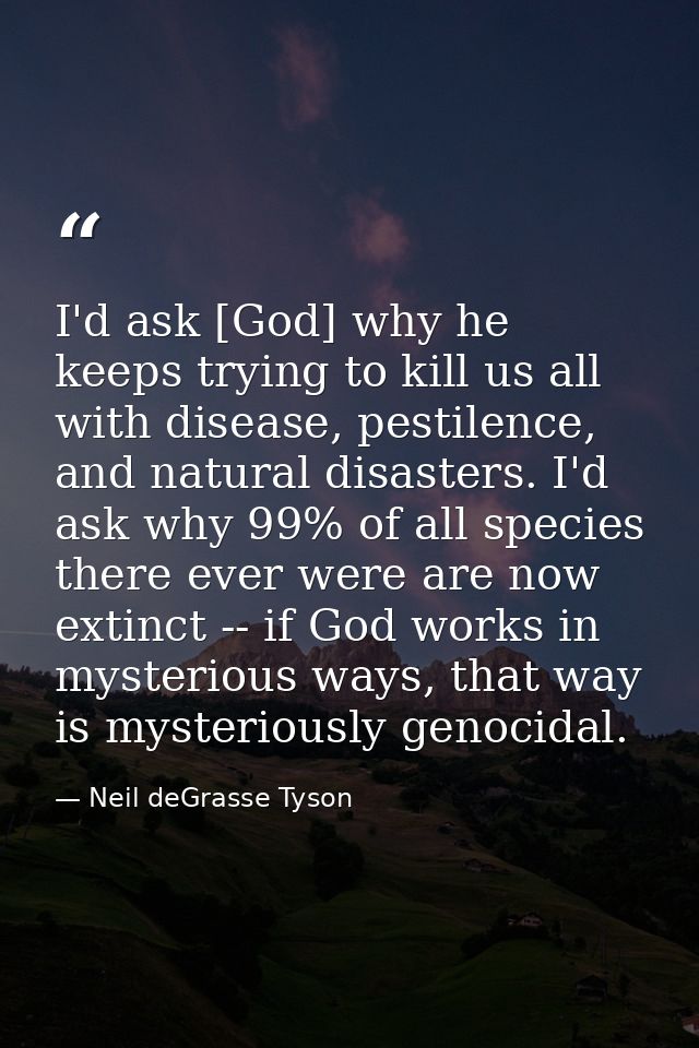 I'd ask [God] why he keeps trying to kill us all with disease, pestilence, and natural disasters. I'd ask why 99% of all — Neil deGrasse Tyson