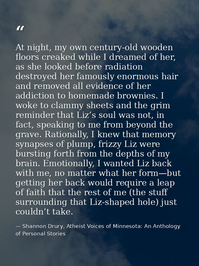 At night, my own century-old wooden floors creaked while I dreamed of her, as she looked before radiation destroyed her  — Shannon Drury, Atheist Voices of Minnesota: An Anthology of Personal Stories