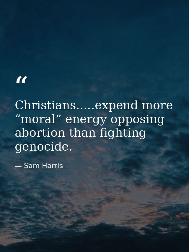 Christians.....expend more “moral” energy opposing abortion than fighting genocide. — Sam Harris