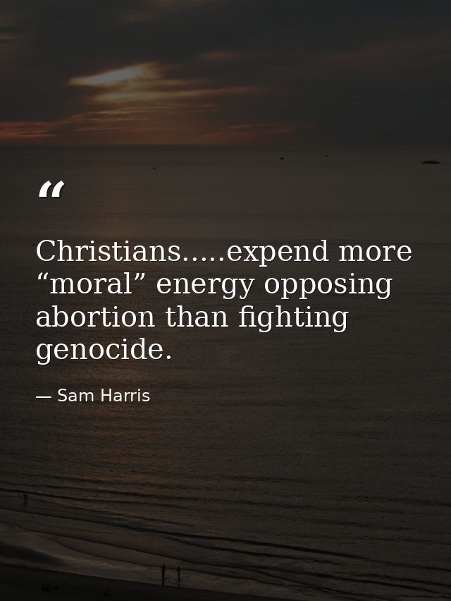 Christians.....expend more “moral” energy opposing abortion than fighting genocide. — Sam Harris