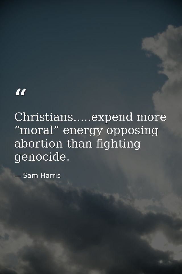 Christians.....expend more “moral” energy opposing abortion than fighting genocide. — Sam Harris