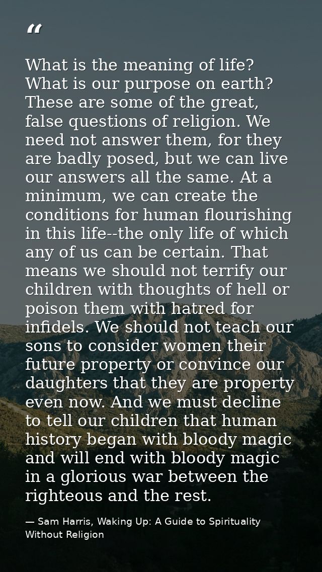 What is the meaning of life? What is our purpose on earth? These are some of the great, false questions of religion. We  — Sam Harris, Waking Up: A Guide to Spirituality Without Religion
