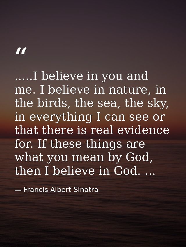 .....I believe in you and me. I believe in nature, in the birds, the sea, the sky, in everything I can see or that there — Francis Albert Sinatra
