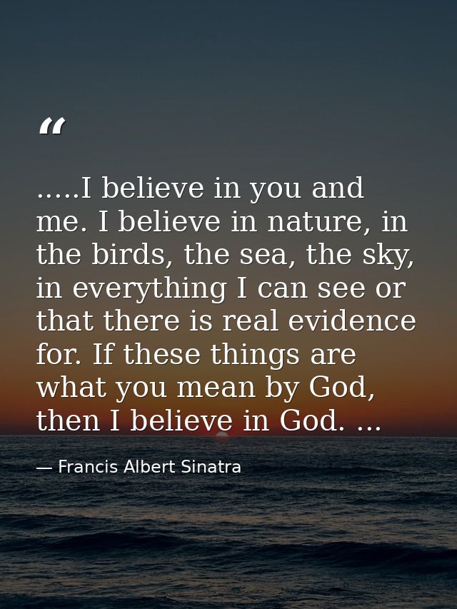 .....I believe in you and me. I believe in nature, in the birds, the sea, the sky, in everything I can see or that there — Francis Albert Sinatra