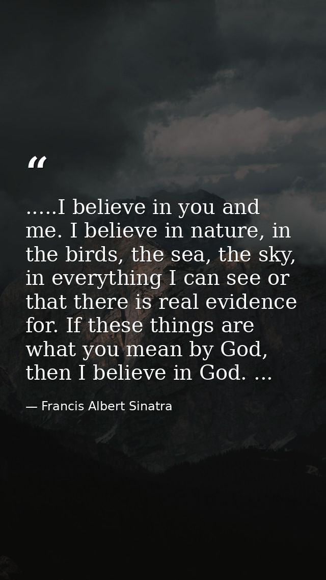 .....I believe in you and me. I believe in nature, in the birds, the sea, the sky, in everything I can see or that there — Francis Albert Sinatra