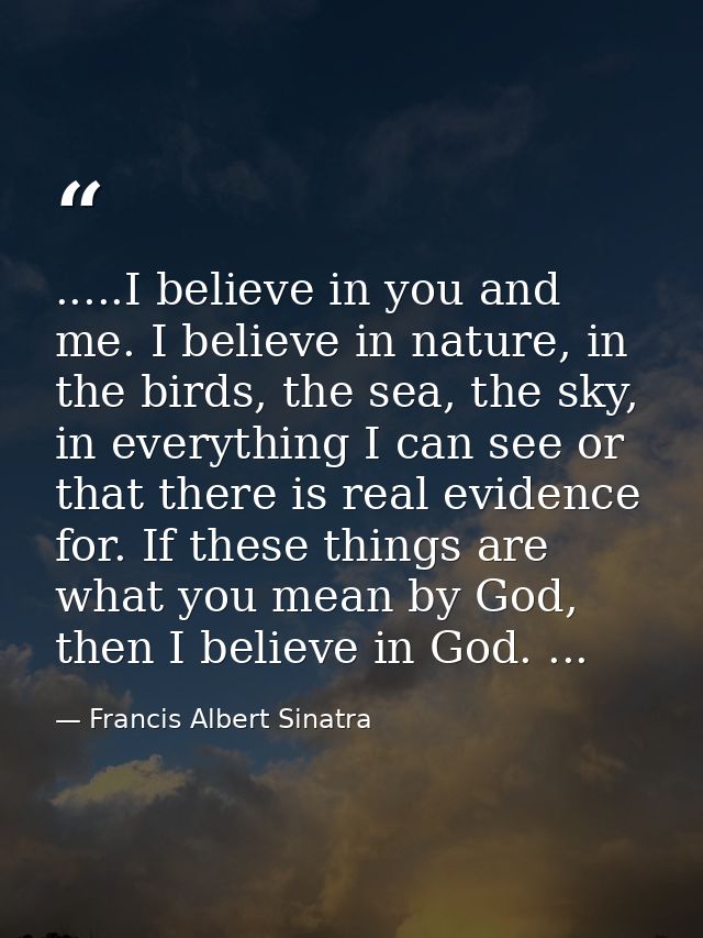 .....I believe in you and me. I believe in nature, in the birds, the sea, the sky, in everything I can see or that there — Francis Albert Sinatra