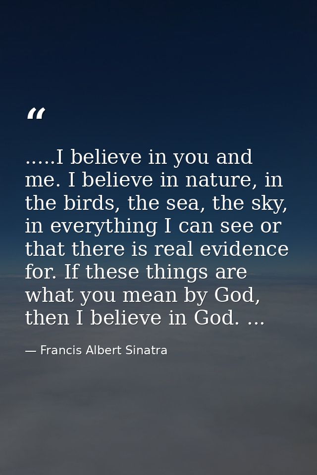 .....I believe in you and me. I believe in nature, in the birds, the sea, the sky, in everything I can see or that there — Francis Albert Sinatra