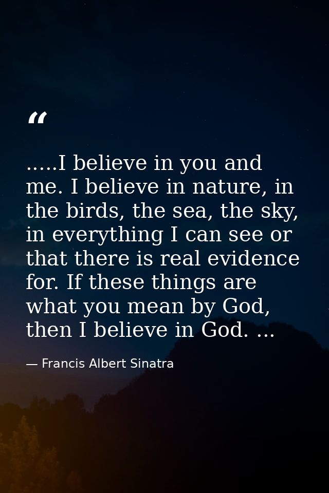 .....I believe in you and me. I believe in nature, in the birds, the sea, the sky, in everything I can see or that there — Francis Albert Sinatra