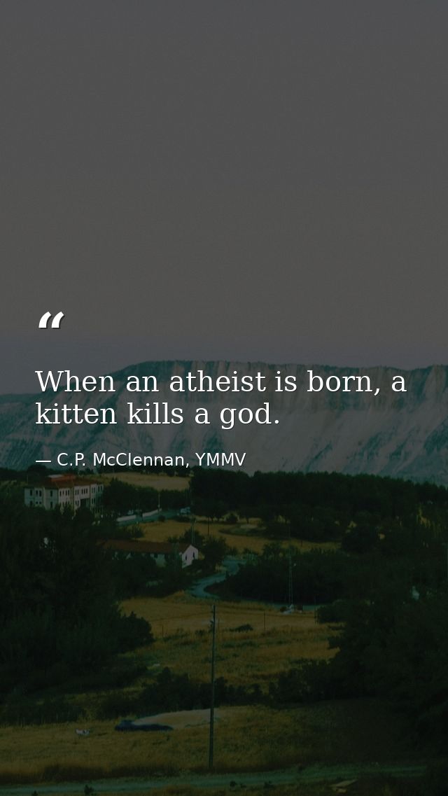 When an atheist is born, a kitten kills a god. — C.P. McClennan, YMMV