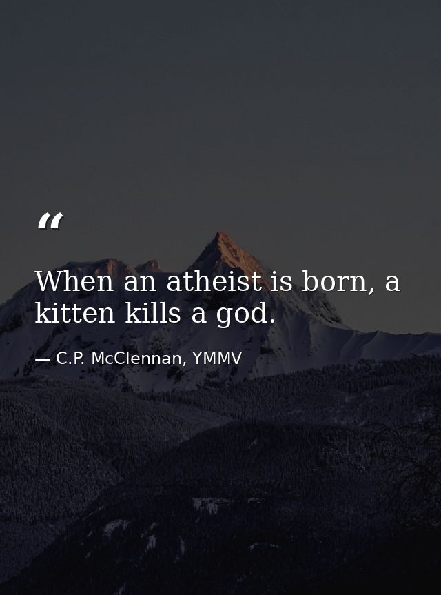 When an atheist is born, a kitten kills a god. — C.P. McClennan, YMMV