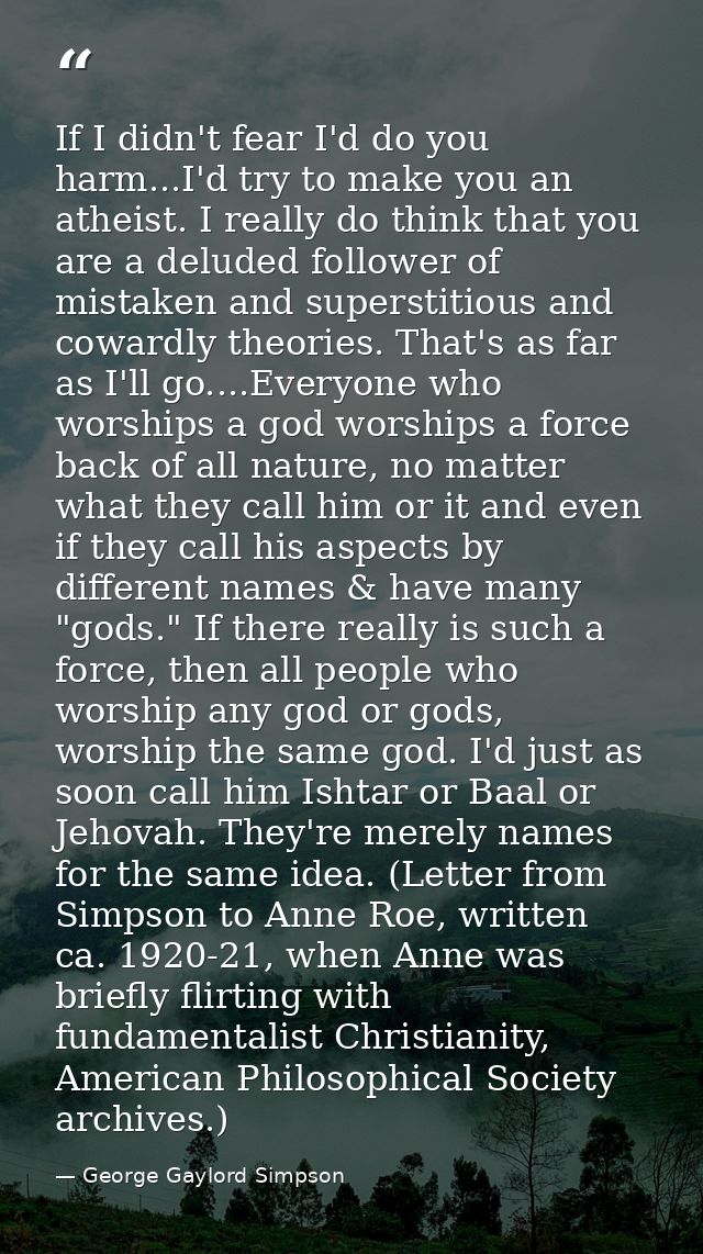 If I didn't fear I'd do you harm...I'd try to make you an atheist. I really do think that you are a deluded follower of  — George Gaylord Simpson
