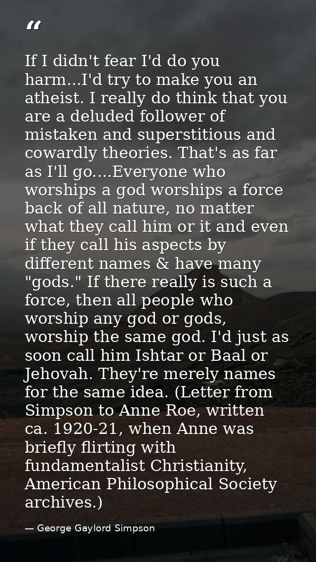 If I didn't fear I'd do you harm...I'd try to make you an atheist. I really do think that you are a deluded follower of  — George Gaylord Simpson