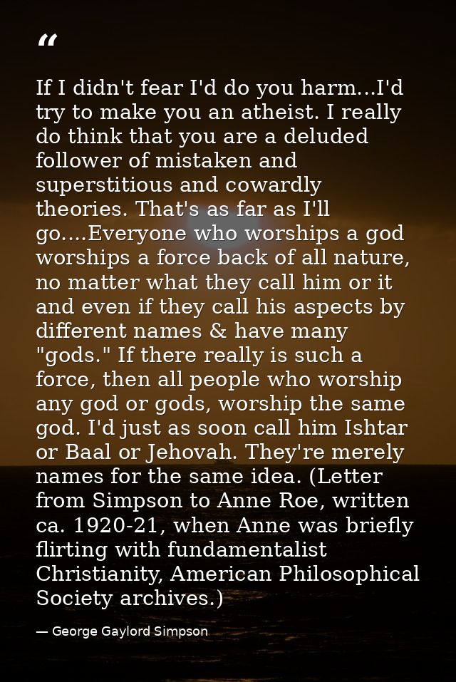If I didn't fear I'd do you harm...I'd try to make you an atheist. I really do think that you are a deluded follower of  — George Gaylord Simpson