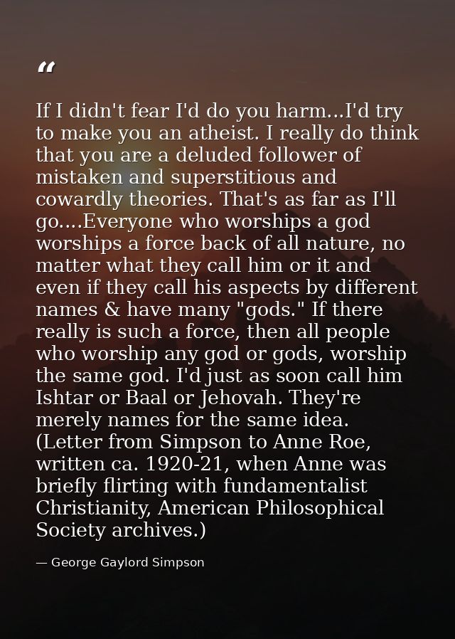 If I didn't fear I'd do you harm...I'd try to make you an atheist. I really do think that you are a deluded follower of  — George Gaylord Simpson