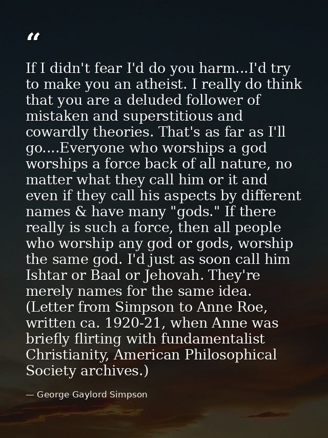 If I didn't fear I'd do you harm...I'd try to make you an atheist. I really do think that you are a deluded follower of  — George Gaylord Simpson