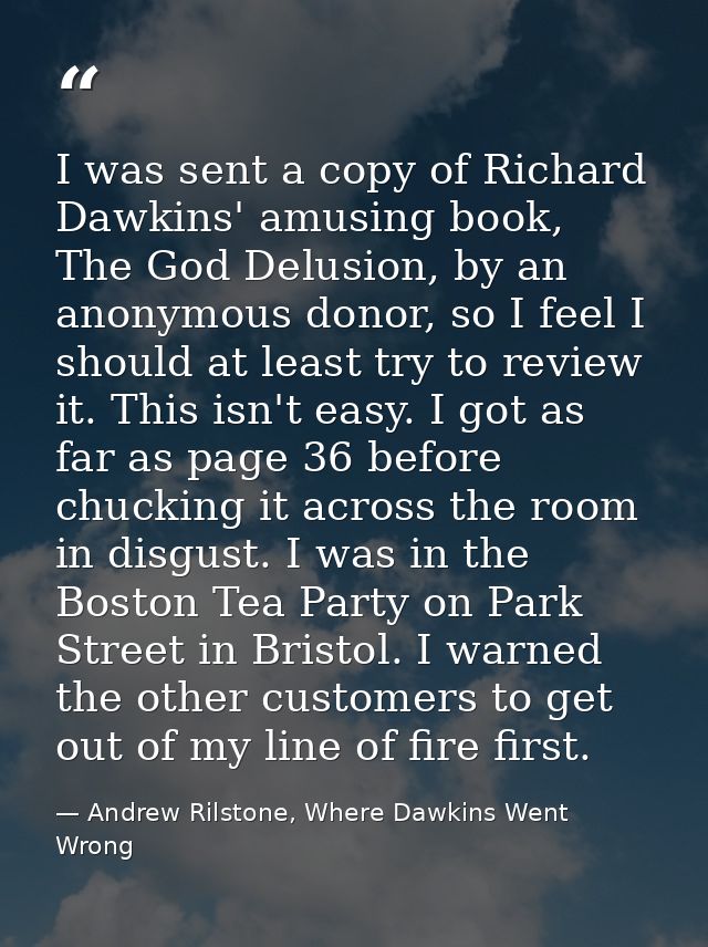 I was sent a copy of Richard Dawkins' amusing book, The God Delusion, by an anonymous donor, so I feel I should at least — Andrew Rilstone, Where Dawkins Went Wrong