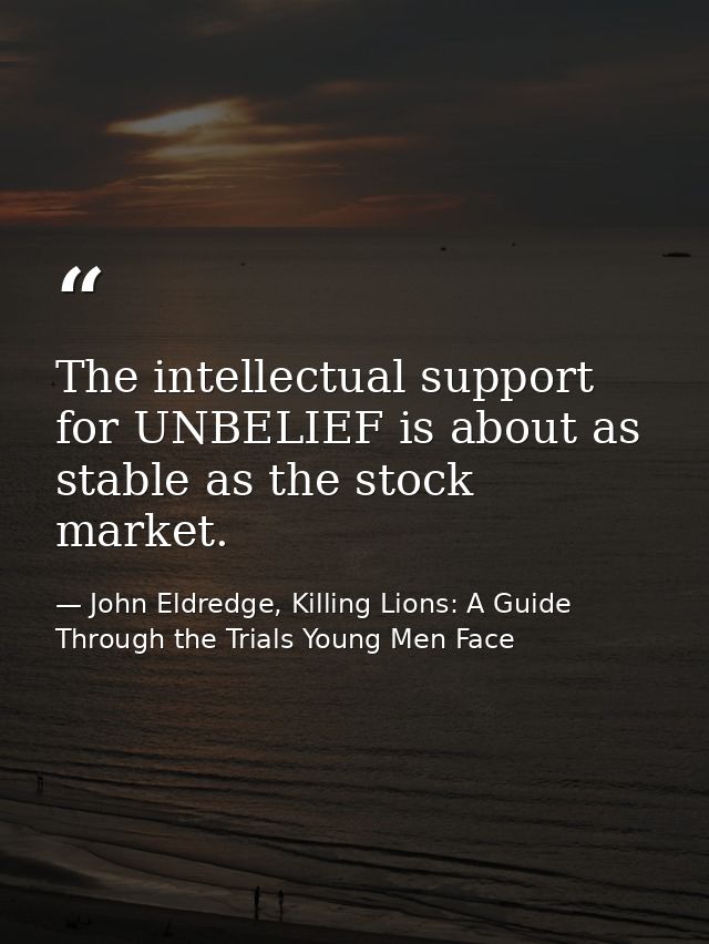 The intellectual support for UNBELIEF is about as stable as the stock market. — John Eldredge, Killing Lions: A Guide Through the Trials Young Men Face