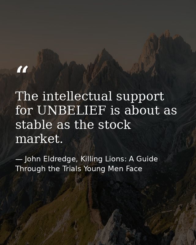 The intellectual support for UNBELIEF is about as stable as the stock market. — John Eldredge, Killing Lions: A Guide Through the Trials Young Men Face