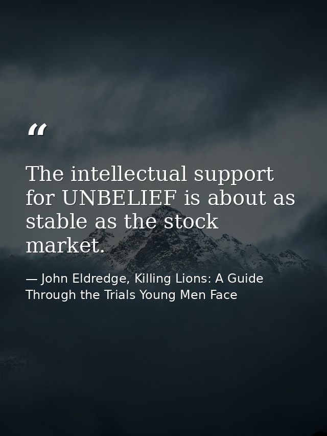The intellectual support for UNBELIEF is about as stable as the stock market. — John Eldredge, Killing Lions: A Guide Through the Trials Young Men Face