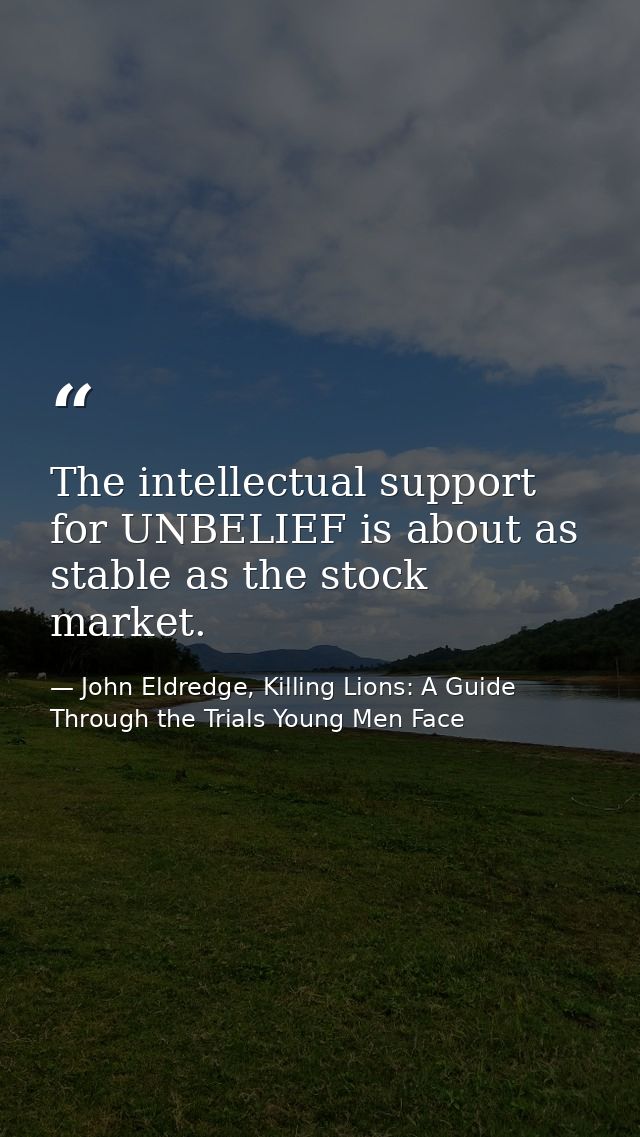 The intellectual support for UNBELIEF is about as stable as the stock market. — John Eldredge, Killing Lions: A Guide Through the Trials Young Men Face