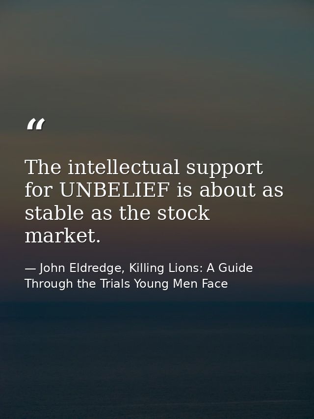 The intellectual support for UNBELIEF is about as stable as the stock market. — John Eldredge, Killing Lions: A Guide Through the Trials Young Men Face