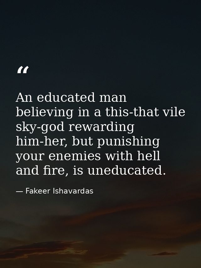 An educated man believing in a this-that vile sky-god rewarding him-her, but punishing your enemies with hell and fire,  — Fakeer Ishavardas