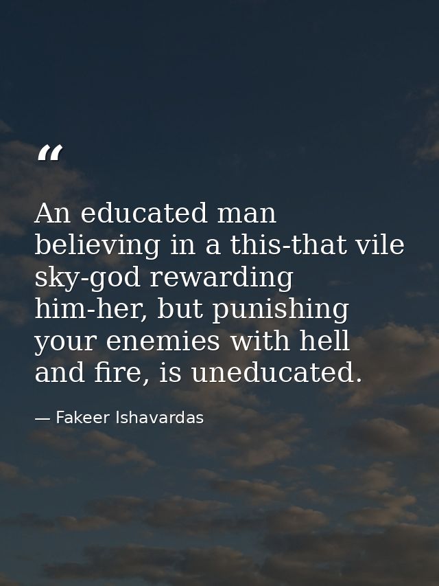 An educated man believing in a this-that vile sky-god rewarding him-her, but punishing your enemies with hell and fire,  — Fakeer Ishavardas