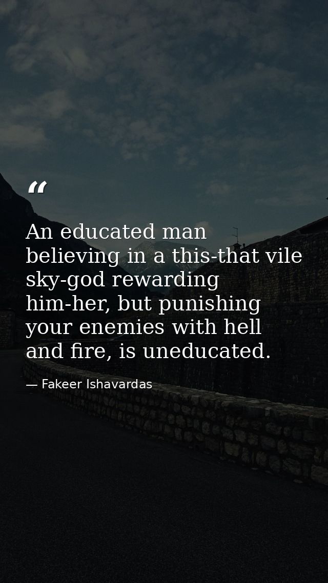 An educated man believing in a this-that vile sky-god rewarding him-her, but punishing your enemies with hell and fire,  — Fakeer Ishavardas