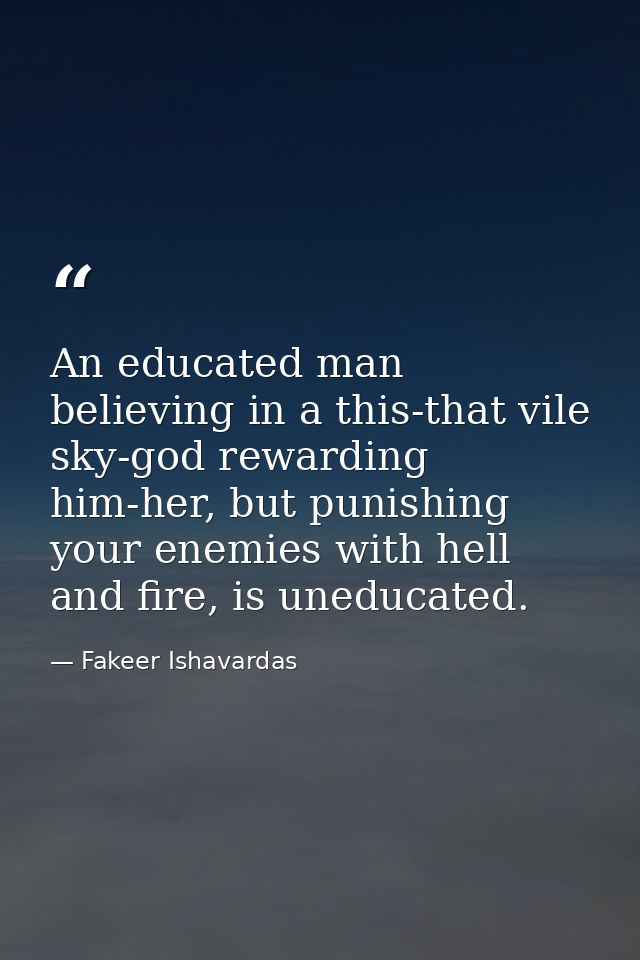 An educated man believing in a this-that vile sky-god rewarding him-her, but punishing your enemies with hell and fire,  — Fakeer Ishavardas