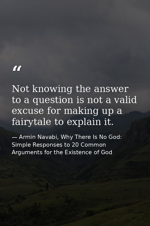 Not knowing the answer to a question is not a valid excuse for making up a fairytale to explain it. — Armin Navabi, Why There Is No God: Simple Responses to 20 Common Arguments for the Existence of God