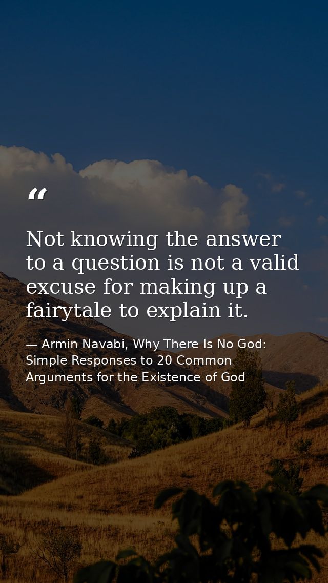Not knowing the answer to a question is not a valid excuse for making up a fairytale to explain it. — Armin Navabi, Why There Is No God: Simple Responses to 20 Common Arguments for the Existence of God