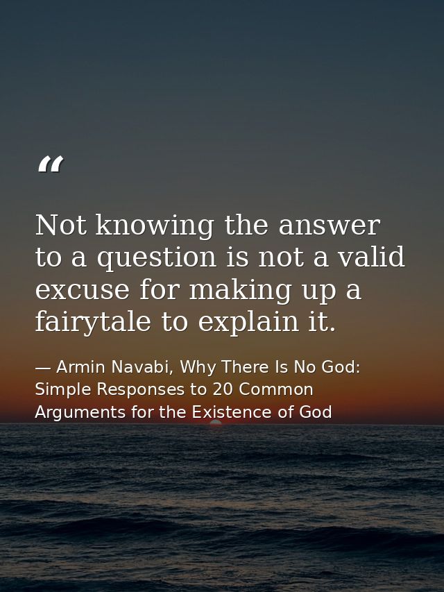 Not knowing the answer to a question is not a valid excuse for making up a fairytale to explain it. — Armin Navabi, Why There Is No God: Simple Responses to 20 Common Arguments for the Existence of God