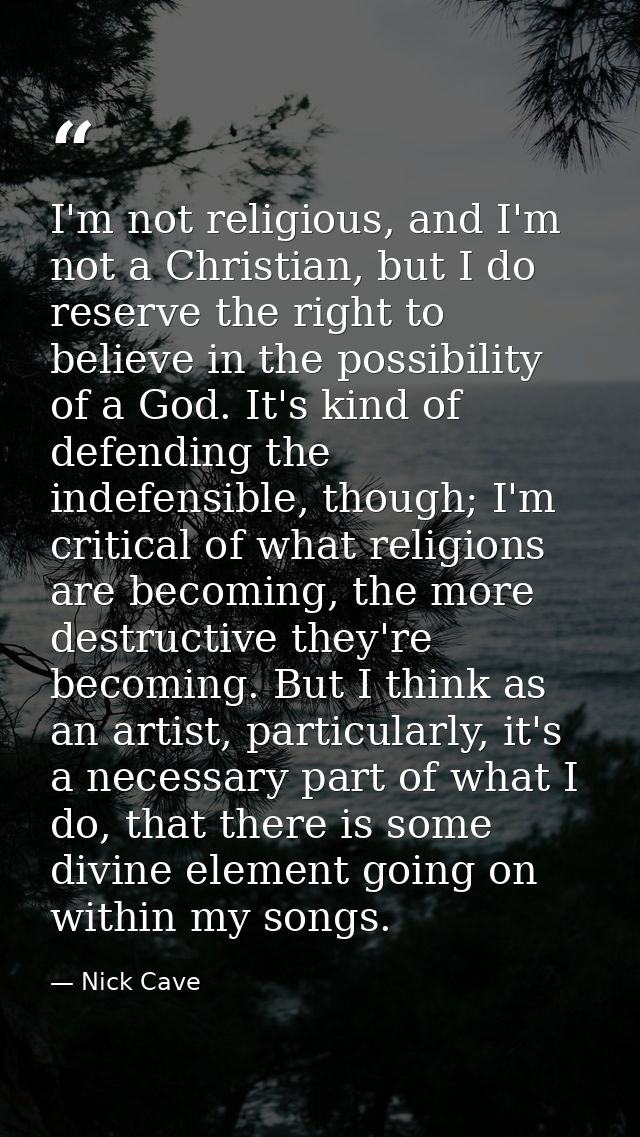 I'm not religious, and I'm not a Christian, but I do reserve the right to believe in the possibility of a God. It's kind — Nick Cave