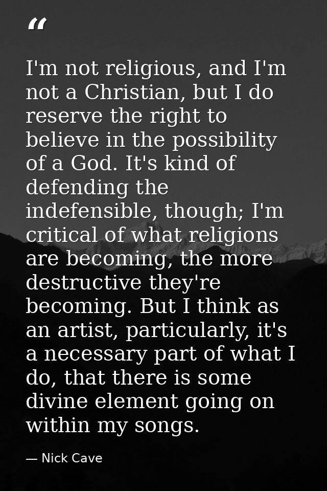 I'm not religious, and I'm not a Christian, but I do reserve the right to believe in the possibility of a God. It's kind — Nick Cave