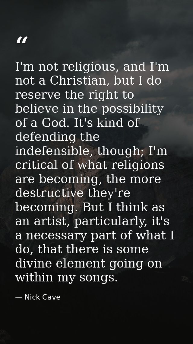 I'm not religious, and I'm not a Christian, but I do reserve the right to believe in the possibility of a God. It's kind — Nick Cave