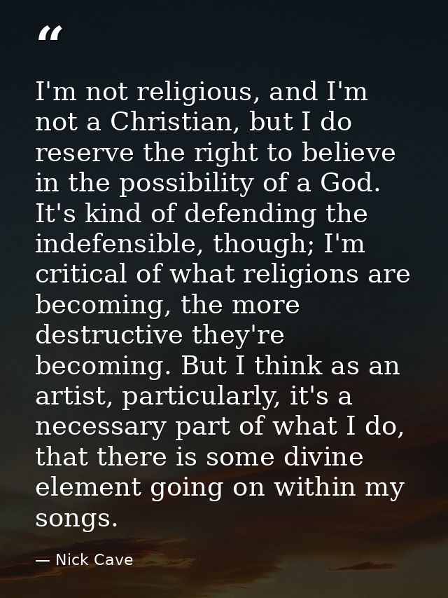 I'm not religious, and I'm not a Christian, but I do reserve the right to believe in the possibility of a God. It's kind — Nick Cave