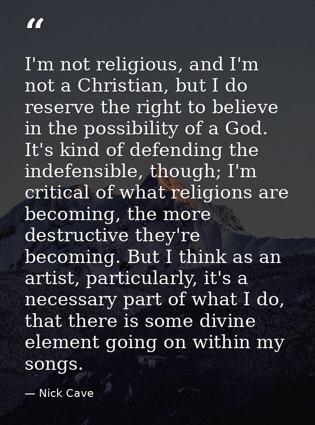 I'm not religious, and I'm not a Christian, but I do reserve the right to believe in the possibility of a God. It's kind — Nick Cave