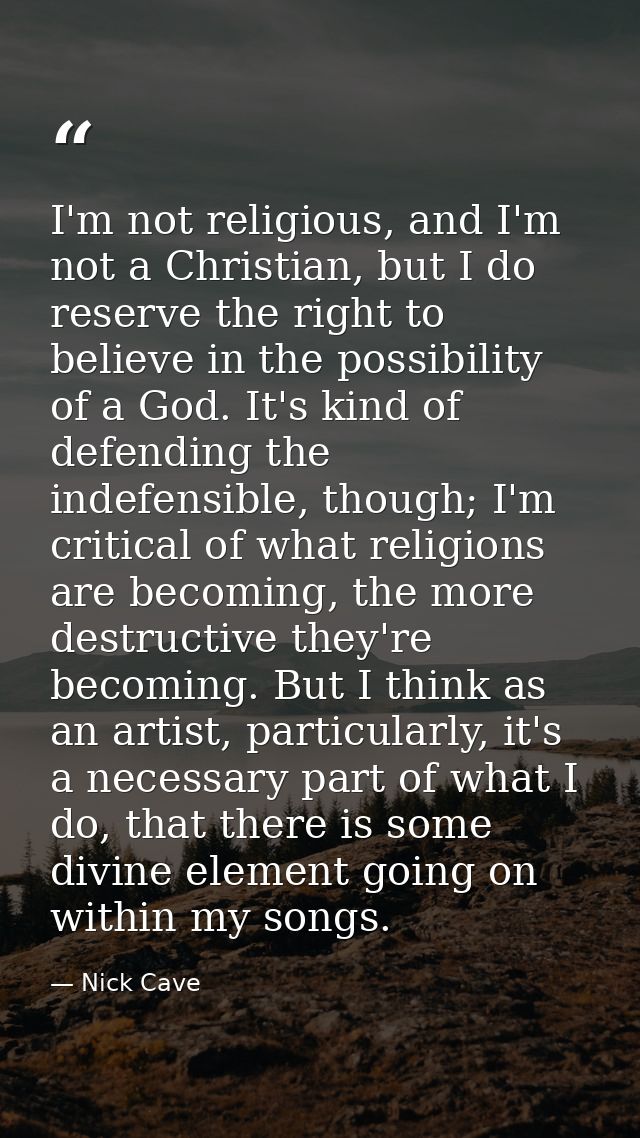 I'm not religious, and I'm not a Christian, but I do reserve the right to believe in the possibility of a God. It's kind — Nick Cave