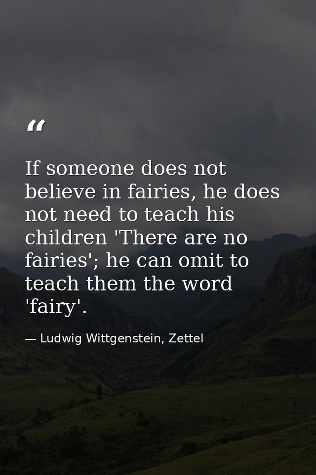 If someone does not believe in fairies, he does not need to teach his children 'There are no fairies'; he can omit to te — Ludwig Wittgenstein, Zettel