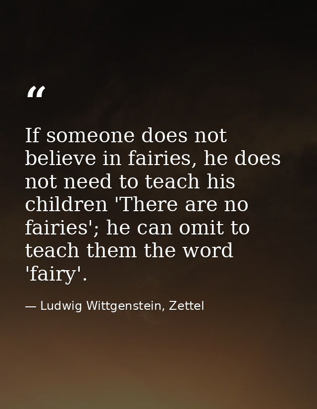 If someone does not believe in fairies, he does not need to teach his children 'There are no fairies'; he can omit to te — Ludwig Wittgenstein, Zettel