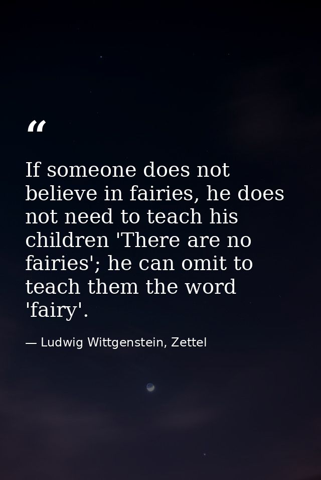 If someone does not believe in fairies, he does not need to teach his children 'There are no fairies'; he can omit to te — Ludwig Wittgenstein, Zettel