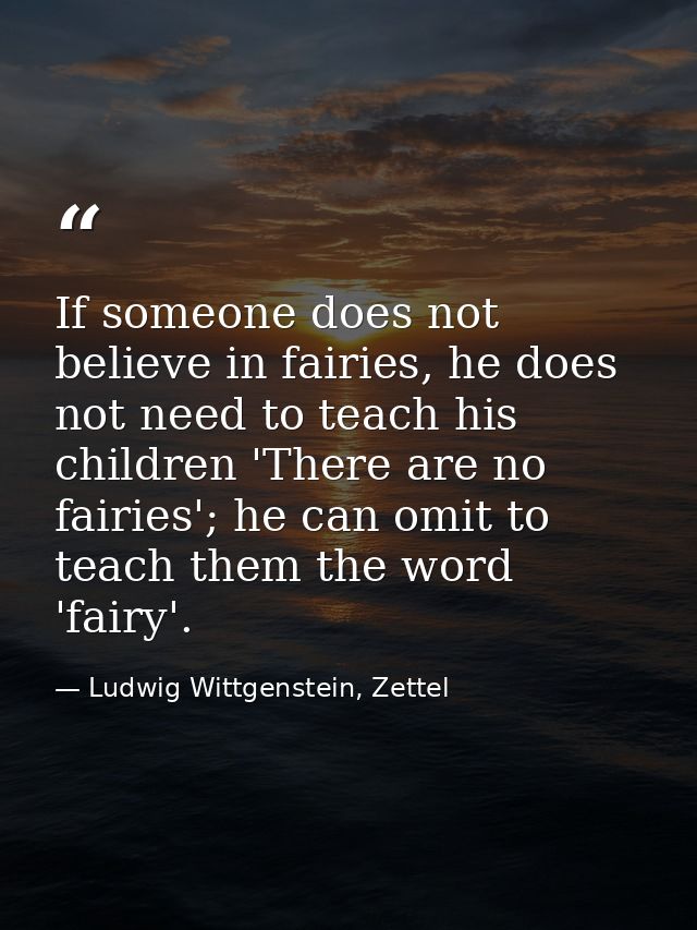 If someone does not believe in fairies, he does not need to teach his children 'There are no fairies'; he can omit to te — Ludwig Wittgenstein, Zettel