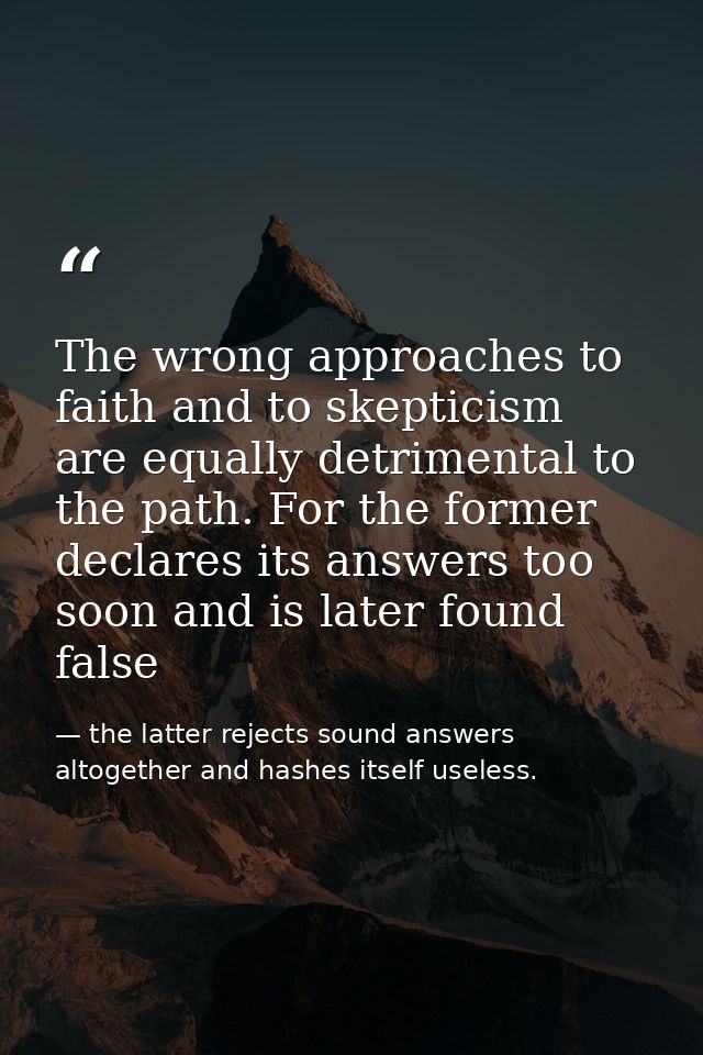 The wrong approaches to faith and to skepticism are equally detrimental to the path. For the former declares its answers — the latter rejects sound answers altogether and hashes itself useless.