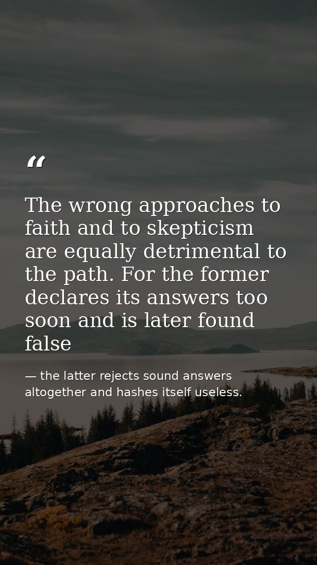 The wrong approaches to faith and to skepticism are equally detrimental to the path. For the former declares its answers — the latter rejects sound answers altogether and hashes itself useless.