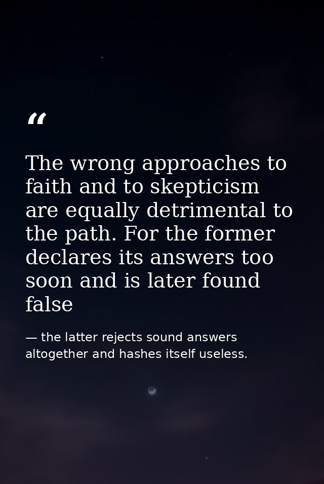The wrong approaches to faith and to skepticism are equally detrimental to the path. For the former declares its answers — the latter rejects sound answers altogether and hashes itself useless.
